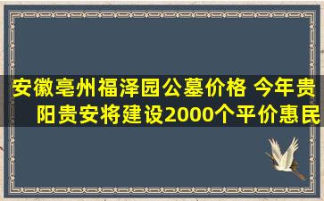 安徽亳州福泽园公墓价格 今年贵阳贵安将建设2000个平价惠民墓位